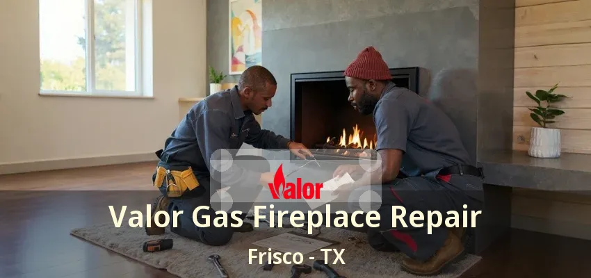 Valor Gas Fireplace Repair Frisco - TX Valor Gas Fireplace Repair Frisco - TX